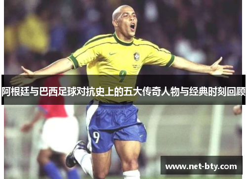 阿根廷与巴西足球对抗史上的五大传奇人物与经典时刻回顾 阿根廷与巴西足球对抗史上的五大传奇人物与经典时刻回顾