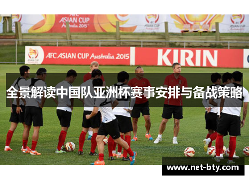 全景解读中国队亚洲杯赛事安排与备战策略 全景解读中国队亚洲杯赛事安排与备战策略
